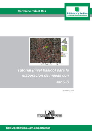 Cartoteca Rafael Mas

Tutorial (nivel básico) para la
elaboración de mapas con
ArcGIS
Diciembre, 2011

http://biblioteca.uam.es/cartoteca

 