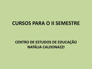 CURSOS PARA O II SEMESTRE CENTRO DE ESTUDOS DE EDUCAÇÃO NATÁLIA CALDONAZZI 
