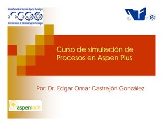 Curso de simulación de
      Procesos en Aspen Plus



Por: Dr. Edgar Omar Castrejón González
 