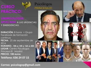Teléfono: 636 24 07 15
Correo: psicologop@gmail.com
DURACIÓN: 8 horas + Grupo
Facebook de formación
continua
FECHA: 25 de septiembre de
2016
HORARIO:. 10h a 14h y 16h a 20h
LUGAR: Centro Psicologos
Princesa 81 Madrid
PRECIO: 100 euros
CURSO
PRÁCTICO:
SINERGOLOGÍA
APLICADA A LAS URGENCIAS
Y EMERGENCIAS.
 