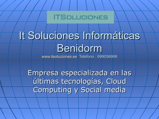 It Soluciones Informáticas
         Benidorm
    www.itsoluciones.es Telefono : 699056968



 Empresa especializada en las
  últimas tecnologías, Cloud
  Computing y Social media
 