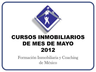 CURSOS INMOBILIARIOS
   DE MES DE MAYO
        2012
 Formación Inmobiliaria y Coaching
            de México
 