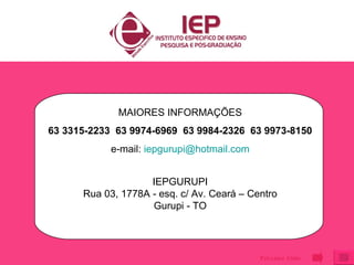 MAIORES INFORMAÇÕES 63 3315-2233  63 9974-6969  63 9984-2326  63 9973-8150 e-mail:  [email_address] IEPGURUPI Rua 03, 1778A - esq. c/ Av. Ceará – Centro Gurupi - TO Próximo Slide 
