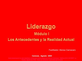 Facilitador: Alonso Camacaro

                                     Caracas, Agosto 2005
Esta presentación ha sido diseñada, producida y desarrollada por Alonso Camacaro. Teléfono 0414 4618297. La
                     Guaira, Agosto de 2005. Todos los derechos reservados por el autor
 