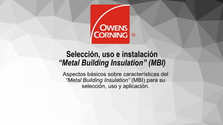 Selección, uso e instalación
“Metal Building Insulation” (MBI)
Aspectos básicos sobre características del
“Metal Building Insulation” (MBI) para su
selección, uso y aplicación.
 