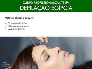CURSO PROFISSIONALIZANTE EM
DEPILAÇÃO EGÍPCIA
Materiais Básicos a adquirir:
• 01 novelo de linha;
• Máscara descartável;
• Luva descartável.
 