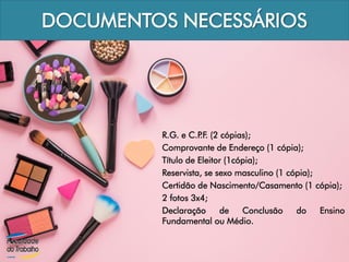 DOCUMENTOS NECESSÁRIOS
R.G. e C.P.F. (2 cópias);
Comprovante de Endereço (1 cópia);
Título de Eleitor (1cópia);
Reservista, se sexo masculino (1 cópia);
Certidão de Nascimento/Casamento (1 cópia);
2 fotos 3x4;
Declaração de Conclusão do Ensino
Fundamental ou Médio.
 