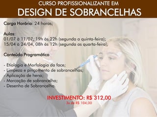 CONSUMIDOR DO SÉCULO XXI
CURSO PROFISSIONALIZANTE EM
DESIGN DE SOBRANCELHAS
Carga Horária: 24 horas;
Aulas:
01/07 à 11/07, 19h às 22h (segunda a quinta-feira);
15/04 à 24/04, 08h às 12h (segunda as quarta-feira);
Conteúdo Programático
- Etiologia e Morfologia da face;
- Limpeza e pinçamento de sobrancelhas;
- Aplicação de hena;
- Marcação de sobrancelha;
- Desenho de Sobrancelha.
INVESTIMENTO: R$ 312,00
3x de R$ 104,00
 