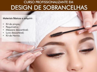 CONSUMIDOR DO SÉCULO XXI
CURSO PROFISSIONALIZANTE EM
DESIGN DE SOBRANCELHAS
Materiais Básicos a adquirir:
• Kit de pinças;
• Paquímetro;
• Máscara descartável;
• Luva descartável;
• Kit de Henna.
 
