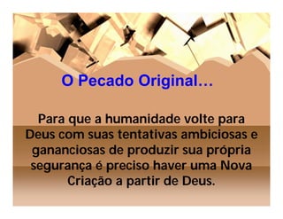 O Pecado Original…

  Para que a humanidade volte para
Deus com suas tentativas ambiciosas e
 gananciosas de produzir sua própria
 segurança é preciso haver uma Nova
       Criação a partir de Deus.
 