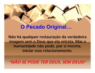 O Pecado Original…
Não há qualquer restauração da verdadeira
imagem sem o Deus que ela retrata. Mas a
  humanidade não pode, por si mesma,
       iniciar esse relacionamento.


“NÃO SE PODE TER DEUS, SEM DEUS!”
 
