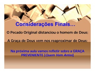 Considerações Finais…
O Pecado Original distanciou o homem de Deus;

A Graça de Deus vem nos reaproximar de Deus;

  Na próxima aula vamos refletir sobre a GRAÇA
        PREVENIENTE [Quem Vem Antes]
 
