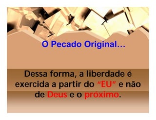 O Pecado Original…


  Dessa forma, a liberdade é
exercida a partir do “EU” e não
     de Deus e o próximo.
 
