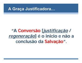 A Graça Justificadora…




 “A Conversão [justificação /
regeneração] é o inicio e não a
   conclusão da Salvação”.
 