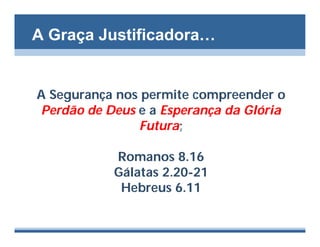 A Graça Justificadora…


A Segurança nos permite compreender o
Perdão de Deus e a Esperança da Glória
               Futura;

           Romanos 8.16
           Gálatas 2.20-21
            Hebreus 6.11
 