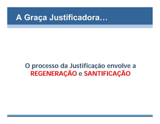 A Graça Justificadora…




  O processo da Justificação envolve a
   REGENERAÇÃO e SANTIFICAÇÃO
 