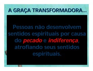 A GRAÇA TRANSFORMADORA...


  Pessoas não desenvolvem
sentidos espirituais por causa
  do pecado e indiferença,
   atrofiando seus sentidos
          espirituais.
 
