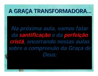A GRAÇA TRANSFORMADORA...


 Na próxima aula, vamos falar
  da santificação e da perfeição
 cristã, encerrando nossas aulas
sobre a compreesão da Graça de
               Deus;
 