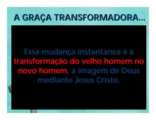 A GRAÇA TRANSFORMADORA...


   Essa mudança instantanea é a
transformação do velho homem no
 novo homem, a imagem de Deus
       mediante Jesus Cristo.
 