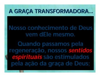 A GRAÇA TRANSFORMADORA...


Nosso conhecimento de Deus
     vem dEle mesmo.
   Quando passamos pela
regeneração, nossos sentidos
 espirituais são estimulados
 pela ação da graça de Deus;
 