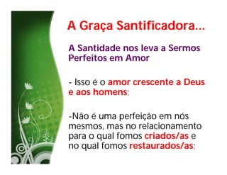 A Graça Santificadora...
A Santidade nos leva a Sermos
Perfeitos em Amor

- Isso é o amor crescente a Deus
e aos homens;

-Não é uma perfeição em nós
mesmos, mas no relacionamento
para o qual fomos criados/as e
no qual fomos restaurados/as;
 