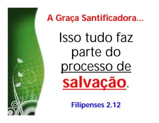 A Graça Santificadora...

  Isso tudo faz
     parte do
   processo de
   salvação.
      Filipenses 2.12
 
