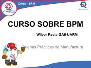 CURSO SOBRE BPM
Wilver Pacta-GA6-UARM
Buenas Prácticas de Manufactura
 