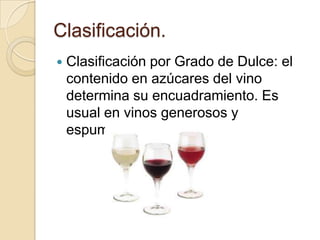 Clasificación.


Clasificación por Grado de Dulce: el
contenido en azúcares del vino
determina su encuadramiento. Es
usual en vinos generosos y
espumosos.

 
