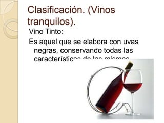 Clasificación. (Vinos
tranquilos).
Vino Tinto:
Es aquel que se elabora con uvas
negras, conservando todas las
características de las mismas.

 