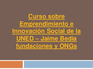 Curso sobre
   Emprendimiento e
Innovación Social de la
  UNED – Jaime Bedia
  fundaciones y ONGs
 