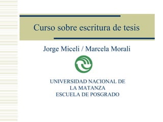Curso sobre escritura de tesis
Jorge Miceli / Marcela Morali
UNIVERSIDAD NACIONAL DE
LA MATANZA
ESCUELA DE POSGRADO
 