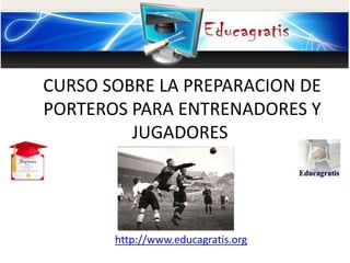 http://www.educagratis.org
CURSO SOBRE LA PREPARACION DE
PORTEROS PARA ENTRENADORES Y
JUGADORES
 