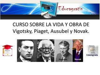 CURSO SOBRE LA VIDA Y OBRA DE
Vigotsky, Piaget, Ausubel y Novak.
 