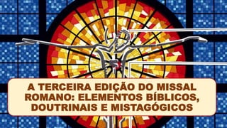 A TERCEIRA EDIÇÃO DO MISSAL
ROMANO: ELEMENTOS BÍBLICOS,
DOUTRINAIS E MISTAGÓGICOS
 