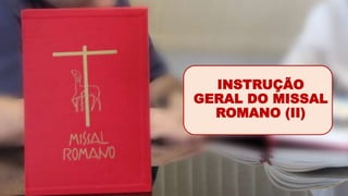 INSTRUÇÃO
GERAL DO MISSAL
ROMANO (II)
 