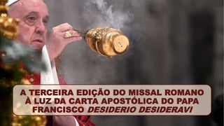 A TERCEIRA EDIÇÃO DO MISSAL ROMANO
À LUZ DA CARTA APOSTÓLICA DO PAPA
FRANCISCO DESIDERIO DESIDERAVI
 