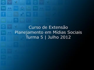 Curso de Extensão
Planejamento em Mídias Sociais
     Turma 5 | Julho 2012
 