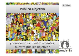 4. Público

      Público Objetivo




¿Conocemos a nuestros clientes,
   nuestro público objetivo?
 