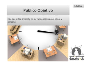 4. Público

                Público Objetivo
Hay que estar presente en su rutina diaria profesional y
personal
 