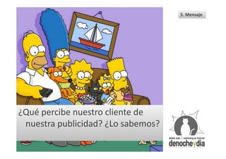 5. Mensaje




¿Qué percibe nuestro cliente de
 nuestra publicidad? ¿Lo sabemos?
 