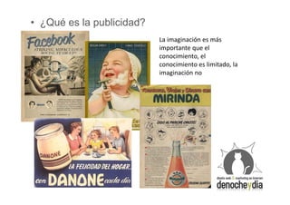• ¿Qué es la publicidad?
                           La imaginación es más
                           importante que el
                           conocimiento, el
                           conocimiento es limitado, la
                           imaginación no
 