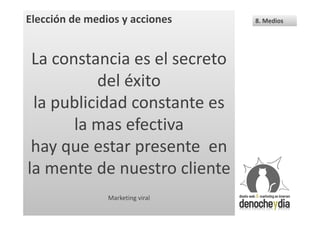 Elección de medios y acciones     8. Medios




 La constancia es el secreto
          del éxito
 la publicidad constante es
       la mas efectiva
 hay que estar presente en
la mente de nuestro cliente
                Marketing viral
 
