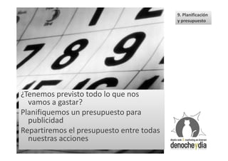 9. Planificación
                                          y presupuesto




¿Tenemos previsto todo lo que nos
  vamos a gastar?
Planifiquemos un presupuesto para
  publicidad
Repartiremos el presupuesto entre todas
  nuestras acciones
 