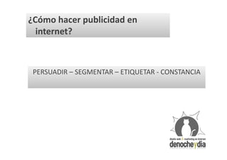 ¿Cómo hacer publicidad en
  internet?



 PERSUADIR – SEGMENTAR – ETIQUETAR - CONSTANCIA
 