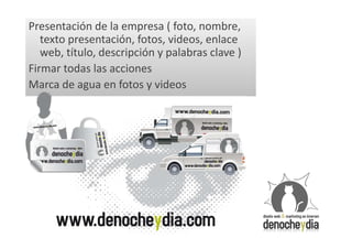 Presentación de la empresa ( foto, nombre,
   texto presentación, fotos, videos, enlace
   web, título, descripción y palabras clave )
Firmar todas las acciones
Marca de agua en fotos y videos
 