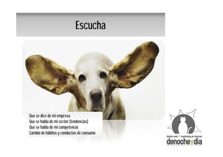 Escucha




Que se dice de mi empresa
Que se habla de mi sector (tendencias)
Que se habla de mi competencia
Cambio de hábitos y conductas de consumo
 