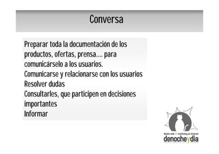 Conversa

Preparar toda la documentación de los
productos, ofertas, prensa…. para
comunicárselo a los usuarios.
Comunicarse y relacionarse con los usuarios
Resolver dudas
Consultarles, que participen en decisiones
importantes
Informar
 