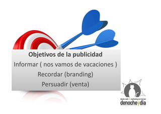 Objetivos de la publicidad
Informar ( nos vamos de vacaciones )
        Recordar (branding)
          Persuadir (venta)
 