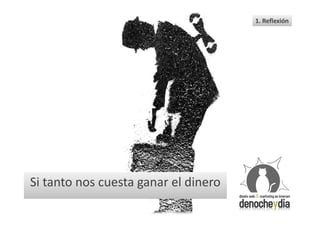 1. Reflexión




Si tanto nos cuesta ganar el dinero
 
