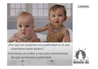 1. Reflexión




¿Por qué no cuidamos esa publicidad en la que
  invertimos tanto dinero?
Invertimos sin orden y nos auto convencemos
  de que ya hacemos publicidad
 